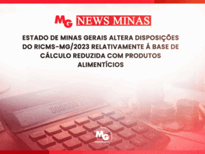 ESTADO DE MINAS GERAIS ALTERA DISPOSIÇÕES DO RICMS-MG/2023 RELATIVAMENTE Á BASE DE CÁLCULO REDUZIDA COM PRODUTOS ALIMENTÍCIOS
