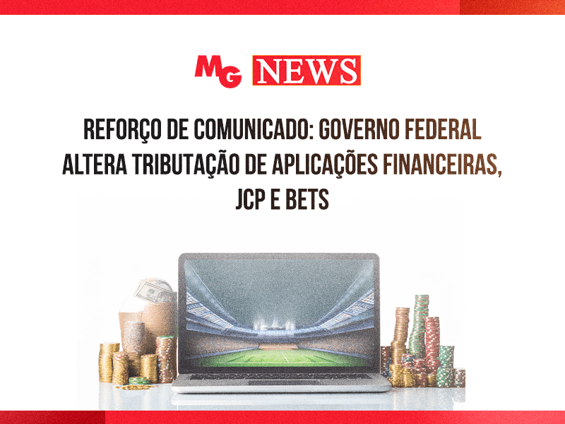 REFORÇO DE COMUNICADO: GOVERNO FEDERAL ALTERA TRIBUTAÇÃO DE APLICAÇÕES FINANCEIRAS, JCP E BETS
