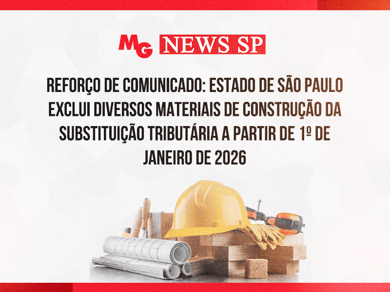 REFORÇO DE COMUNICADO: ESTADO DE SÃO PAULO EXCLUI DIVERSOS MATERIAIS DE CONSTRUÇÃO DA SUBSTITUIÇÃO TRIBUTÁRIA A PARTIR DE 1º DE JANEIRO DE 2026