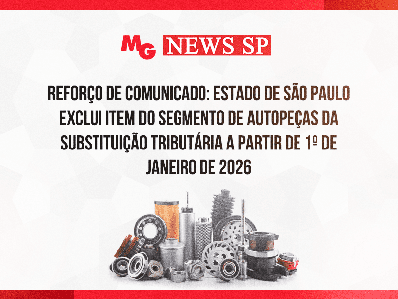 REFORÇO DE COMUNICADO: ESTADO DE SÃO PAULO EXCLUI ITEM DO SEGMENTO DE AUTOPEÇAS DA SUBSTITUIÇÃO TRIBUTÁRIA A PARTIR DE 1º DE JANEIRO DE 2026