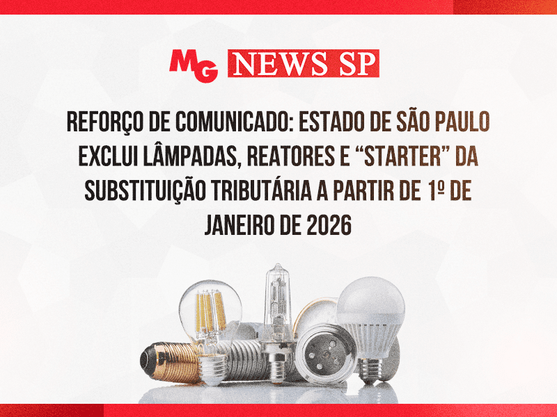 REFORÇO DE COMUNICADO: ESTADO DE SÃO PAULO EXCLUI LÂMPADAS, REATORES E “STARTER” DA SUBSTITUIÇÃO TRIBUTÁRIA A PARTIR DE 1º DE JANEIRO DE 2026