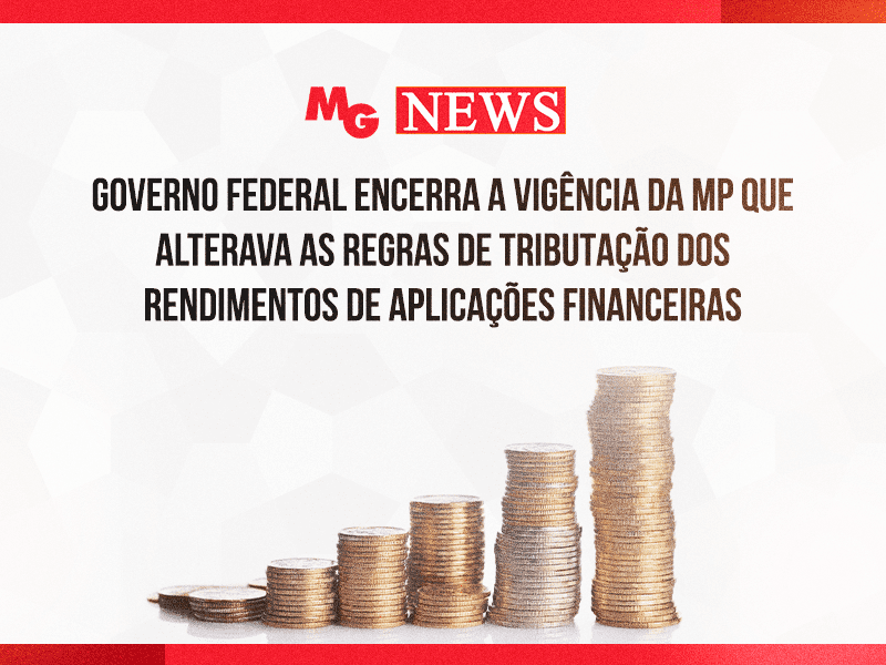 GOVERNO FEDERAL ENCERRA A VIGÊNCIA DA MP QUE ALTERAVA AS REGRAS DE TRIBUTAÇÃO DOS RENDIMENTOS DE APLICAÇÕES FINANCEIRAS
