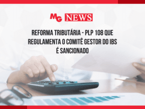 REFORMA TRIBUTÁRIA - PLP 108 QUE REGULAMENTA O COMITÊ GESTOR DO IBS É SANCIONADO