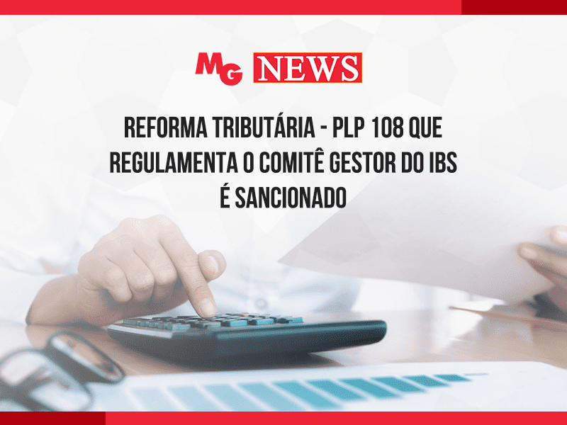 REFORMA TRIBUTÁRIA - PLP 108 QUE REGULAMENTA O COMITÊ GESTOR DO IBS É SANCIONADO