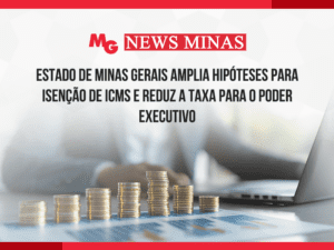 ESTADO DE MINAS GERAIS AMPLIA HIPÓTESES PARA ISENÇÃO DE ICMS E REDUZ A TAXA PARA O PODER EXECUTIVO
