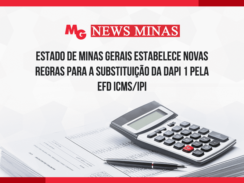 ESTADO DE MINAS GERAIS ESTABELECE NOVAS REGRAS PARA A SUBSTITUIÇÃO DA DAPI 1 PELA EFD ICMS/IPI