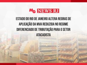 ESTADO DO RIO DE JANEIRO ALTERA REGRAS DE APLICAÇÃO DA MVA REDUZIDA NO REGIME DIFERENCIADO DE TRIBUTAÇÃO PARA O SETOR ATACADISTA