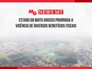 ESTADO DO MATO GROSSO PRORROGA A VIGÊNCIA DE DIVERSOS BENEFÍCIOS FISCAIS