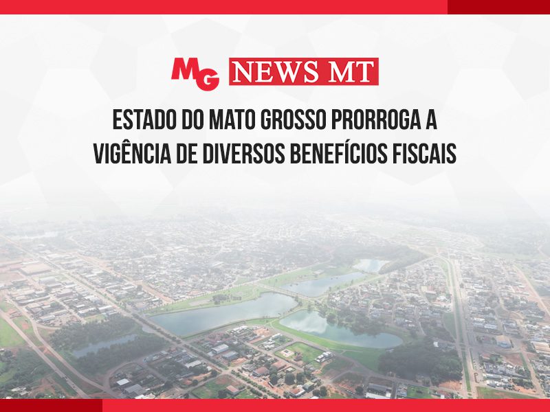 ESTADO DO MATO GROSSO PRORROGA A VIGÊNCIA DE DIVERSOS BENEFÍCIOS FISCAIS