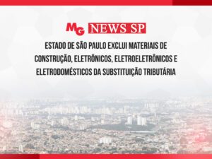 ESTADO DE SÃO PAULO EXCLUI MATERIAIS DE CONSTRUÇÃO, ELETRÔNICOS, ELETROELETRÔNICOS E ELETRÔDOMESTICOS DA SUBSTITUIÇÃO TRIBUTÁRIA