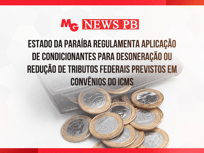 ESTADO DA PARAÍBA REGULAMENTA APLICAÇÃO DE CONDICIONANTES PARA DESONERAÇÃO OU REDUÇÃO DE TRIBUTOS FEDERAIS PREVISTOS EM CONVÊNIOS DO ICMS