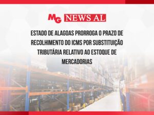 ESTADO DE ALAGOAS PRORROGA O PRAZO DE RECOLHIMENTO DO ICMS POR SUBSTITUIÇÃO TRIBUTÁRIA RELATIVO AO ESTOQUE DE MERCADORIAS