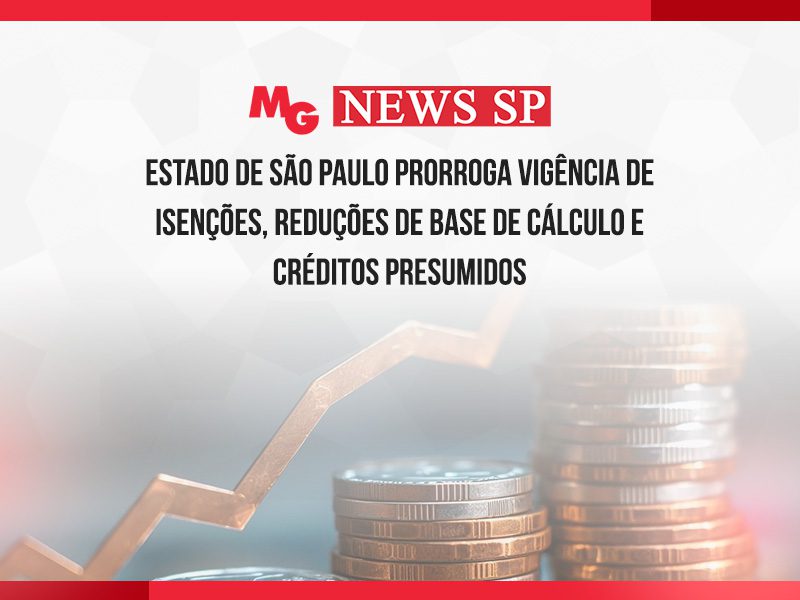ESTADO DE SÃO PAULO PRORROGA VIGÊNCIA DE ISENÇÕES, REDUÇÕES DE BASE DE CÁLCULO E CRÉDITOS PRESUMIDOS