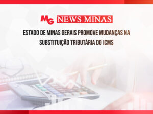 ESTADO DE MINAS GERAIS PROMOVE MUDANÇAS NA SUBSTITUIÇÃO TRIBUTÁRIA DO ICMS