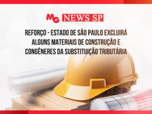 REFORÇO - ESTADO DE SÃO PAULO EXCLUIRÁ ALGUNS MATERIAIS DE CONSTRUÇÃO E CONGÊNERES DA SUBSTITUIÇÃO TRIBUTÁRIA