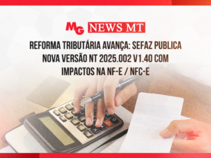 REFORMA TRIBUTÁRIA AVANÇA: SEFAZ PUBLICA NOVA VERSÃO NT 2025.002 V1.40 COM IMPACTOS NA NF-E / NFC-E