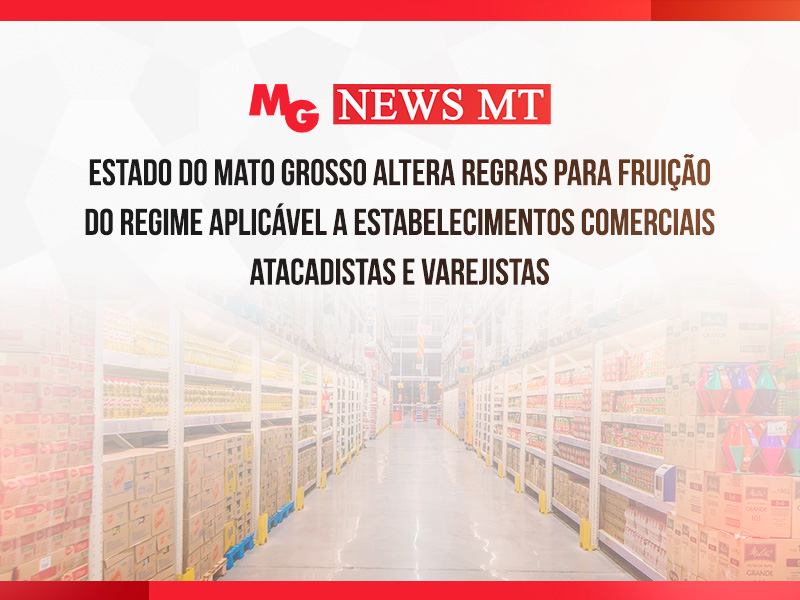 ESTADO DO MATO GROSSO ALTERA REGRAS PARA FRUIÇÃO DO REGIME APLICÁVEL A ESTABELECIMENTOS COMERCIAIS ATACADISTAS E VAREJISTAS