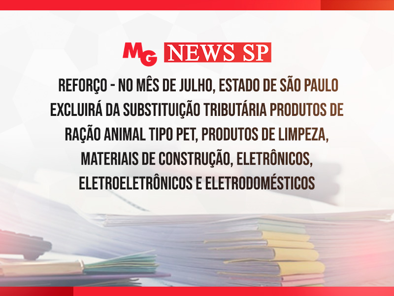REFORÇO – NO MÊS DE JULHO, O ESTADO DE SÃO PAULO EXCLUIRÁ DO REGIME DE SUBSTITUIÇÃO TRIBUTÁRIA PRODUTOS DE PAPELARIA E PAPEL, SORVETES, ÁGUAS E MATERIAIS DE CONSTRUÇÃO