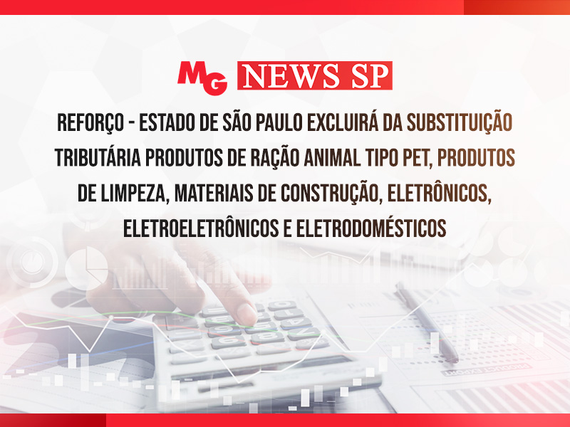 REFORÇO – ESTADO DE SÃO PAULO EXCLUIRÁ DA SUBSTITUIÇÃO TRIBUTÁRIA PRODUTOS DE RAÇÃO ANIMAL TIPO PET, PRODUTOS DE LIMPEZA, MATERIAIS DE CONSTRUÇÃO, ELETRÔNICOS, ELETROELETRÔNICOS E ELETRODOMÉSTICOS