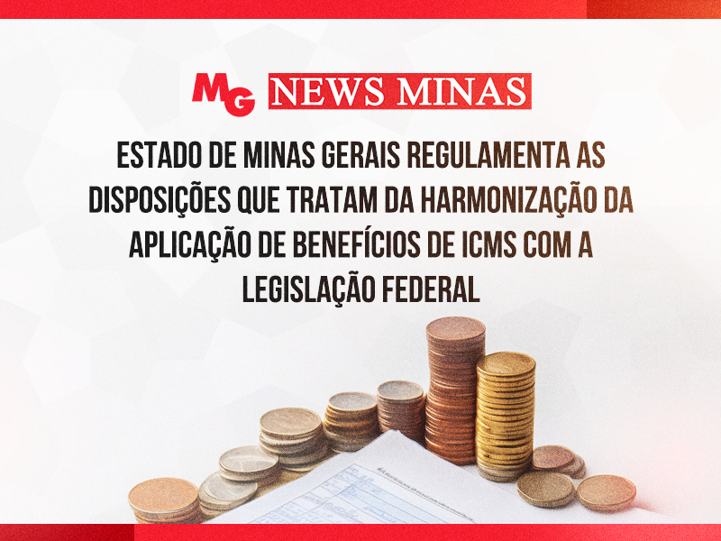 ESTADO DE MINAS GERAIS REGULAMENTA AS DISPOSIÇÕES QUE TRATAM DA HARMONIZAÇÃO DA APLICAÇÃO DE BENEFÍCIOS DE ICMS COM A LEGISLAÇÃO FEDERAL