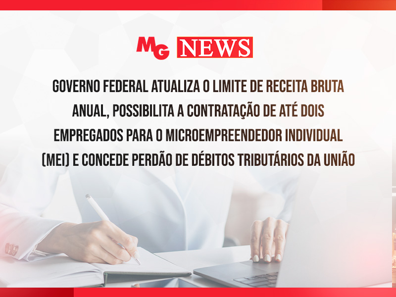 GOVERNO FEDERAL ATUALIZA O LIMITE DE RECEITA BRUTA ANUAL, POSSIBILITA A CONTRATAÇÃO DE ATÉ DOIS EMPREGADOS PARA O MICROEMPREENDEDOR INDIVIDUAL (MEI) E CONCEDE PERDÃO DE DÉBITOS TRIBUTÁRIOS DA UNIÃO