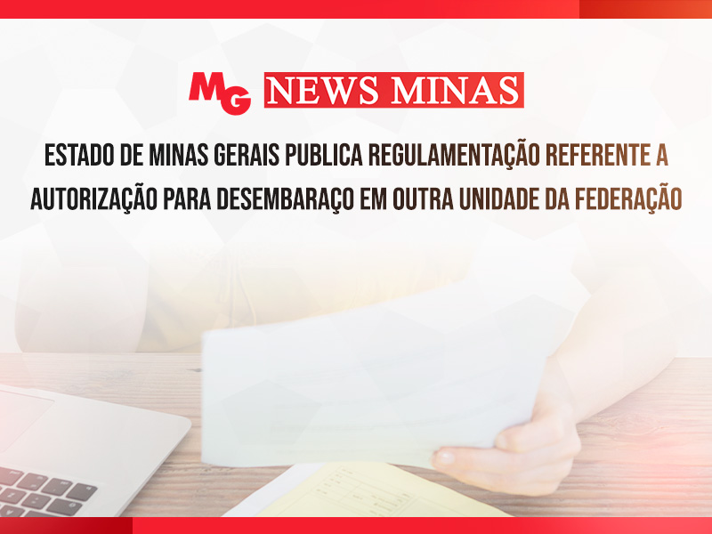 ESTADO DE MINAS GERAIS PUBLICA REGULAMENTAÇÃO REFERENTE A AUTORIZAÇÃO PARA DESEMBARAÇO EM OUTRA UNIDADE DA FEDERAÇÃO