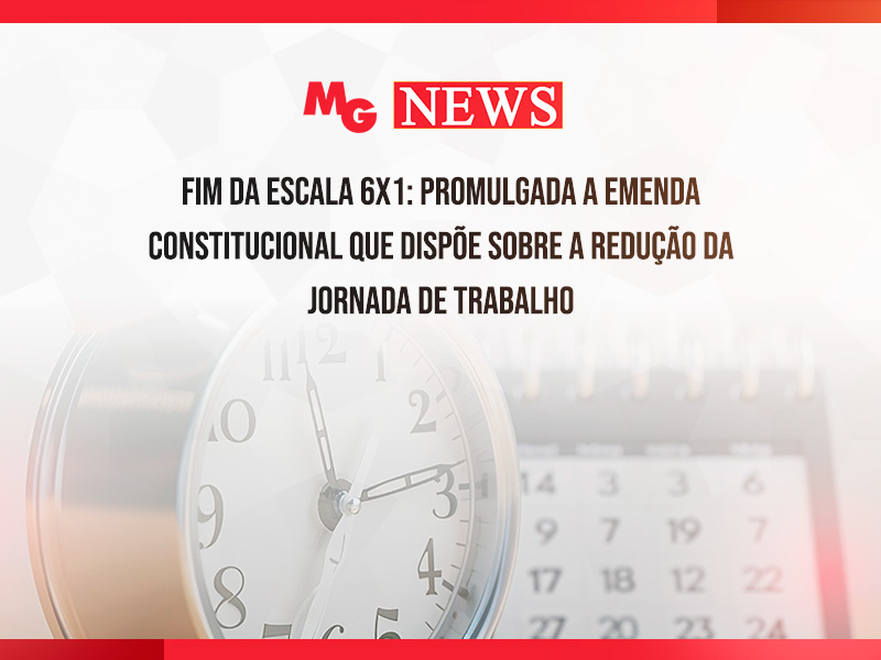 FIM DA ESCALA 6X1: PROMULGADA A EMENDA CONSTITUCIONAL QUE DISPÕE SOBRE A REDUÇÃO DA JORNADA DE TRABALHO
